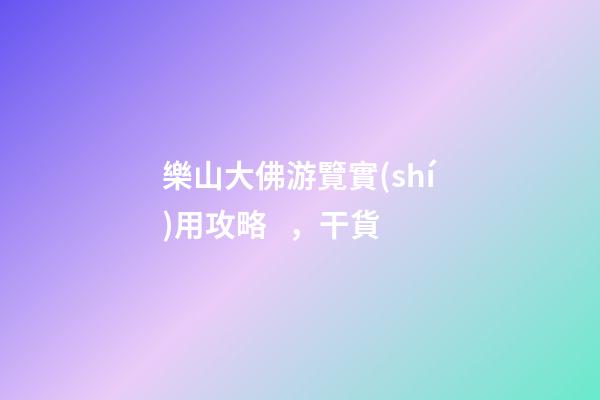 樂山大佛游覽實(shí)用攻略，干貨